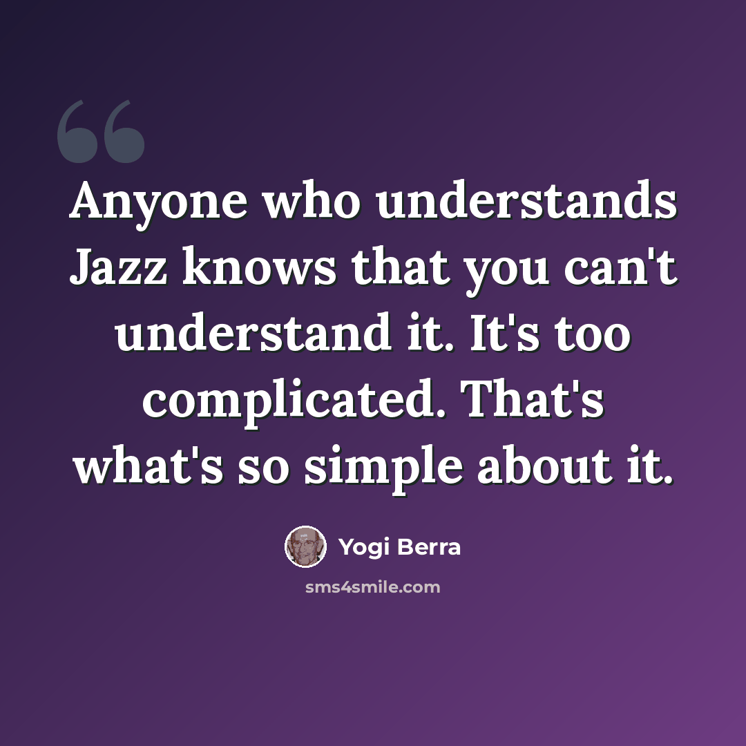 “Anyone who understands Jazz knows that you can't understand it. It's too complicated. That's what's so simple about it.” quote by Yogi Berra
