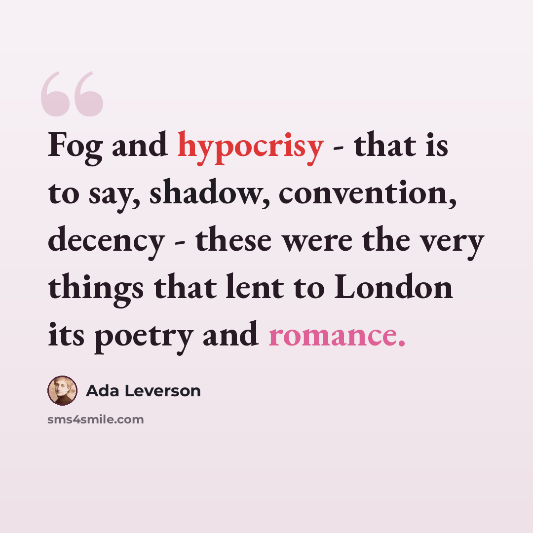“Fog and hypocrisy - that is to say, shadow, convention, decency - these were the very things that lent to London its poetry and romance.” quote by Ada Leverson