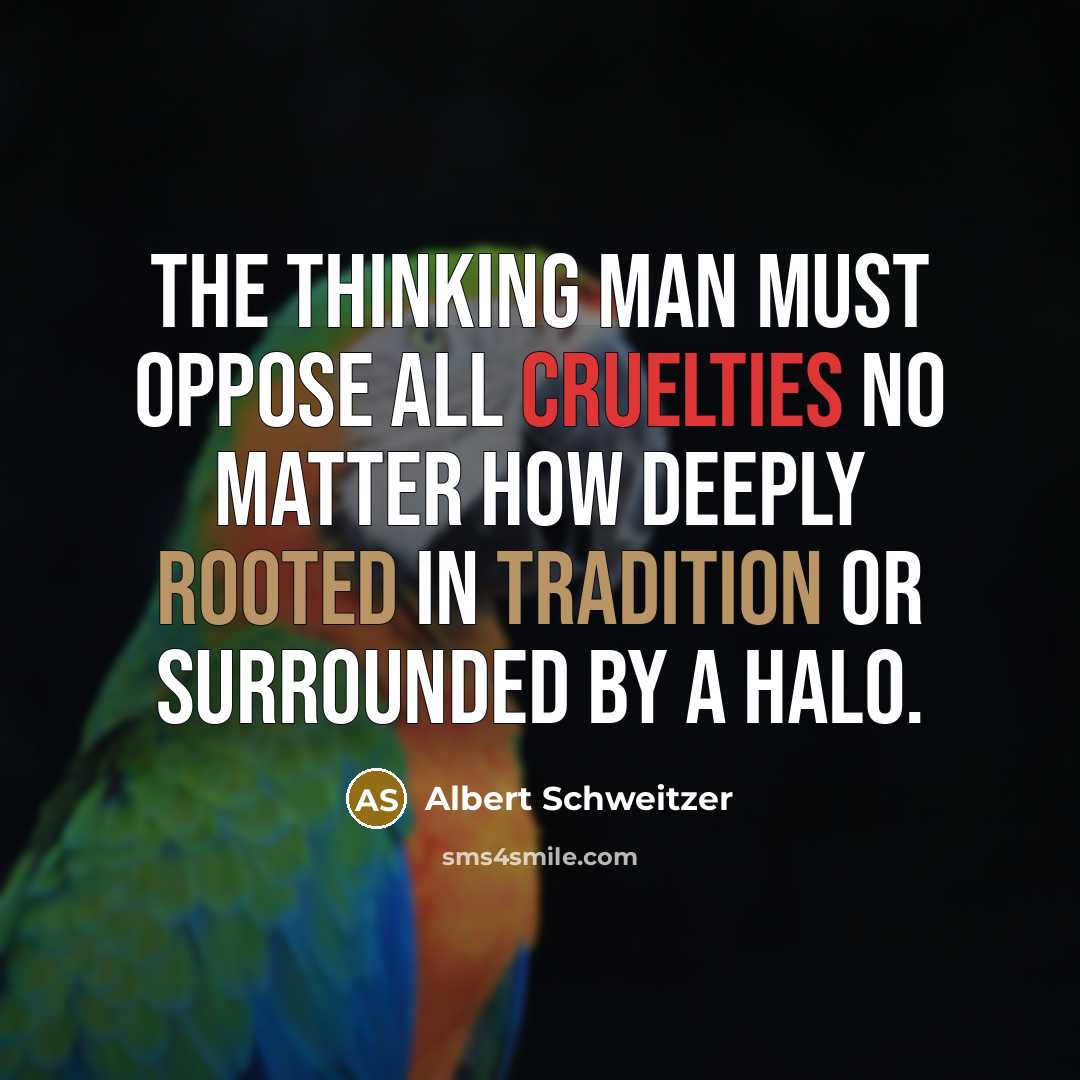 “The thinking man must oppose all cruelties no matter how deeply rooted in tradition or surrounded by a halo.” quote by Albert Schweitzer