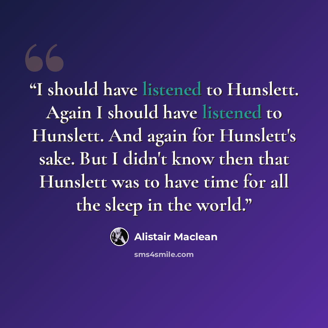 “I should have listened to Hunslett. Again I should have listened to Hunslett. And again for Hunslett's sake. But I didn't know then that Hunslett was to have time for all the sleep in the world.” quote by Alistair MacLean