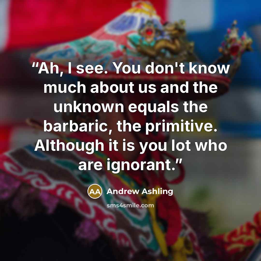 “Ah, I see. You don't know much about us and the unknown equals the barbaric, the primitive. Although it is you lot who are ignorant.” quote by Andrew Ashling
