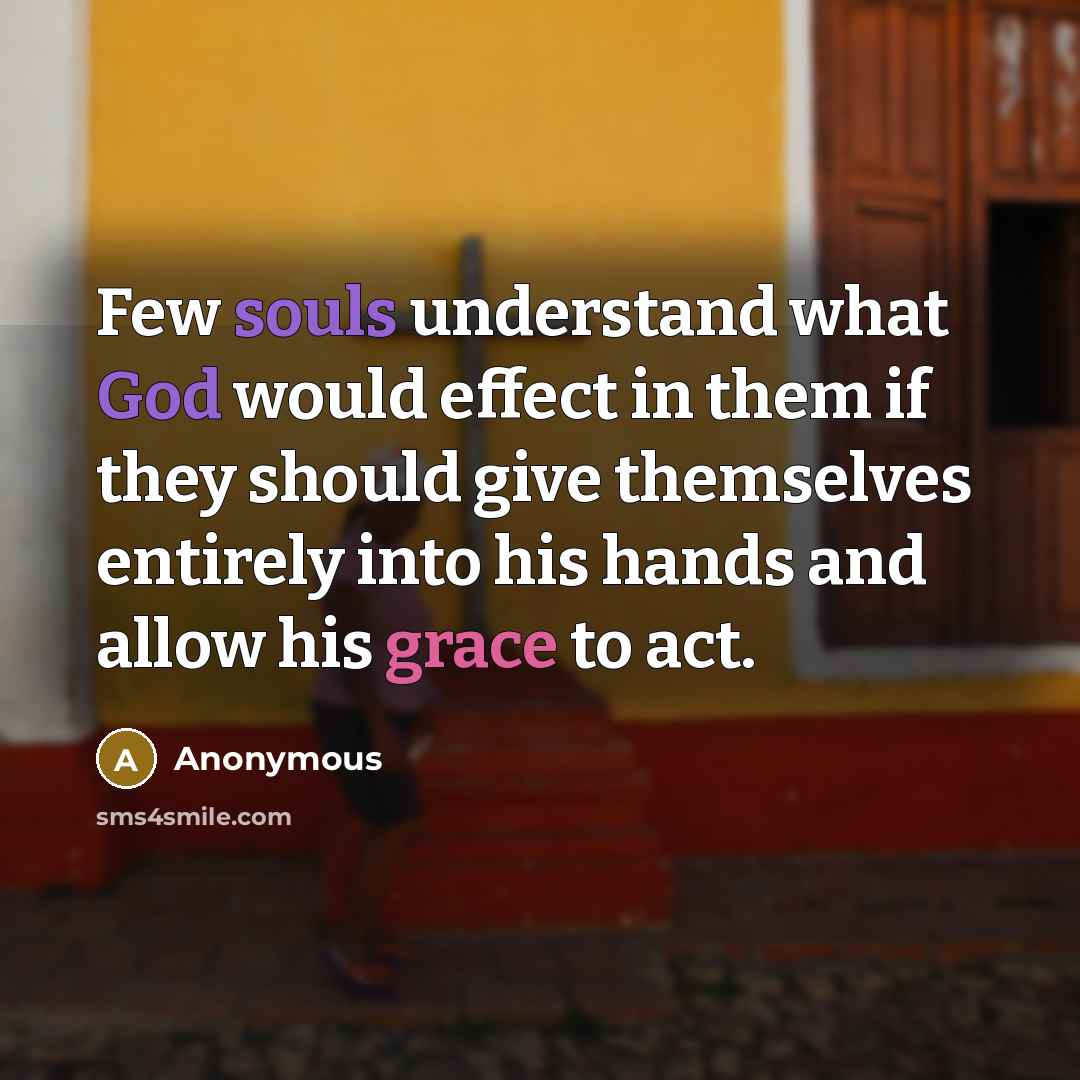 “Few souls understand what God would effect in them if they should give themselves entirely into his hands and allow his grace to act.” quote by Anonymous