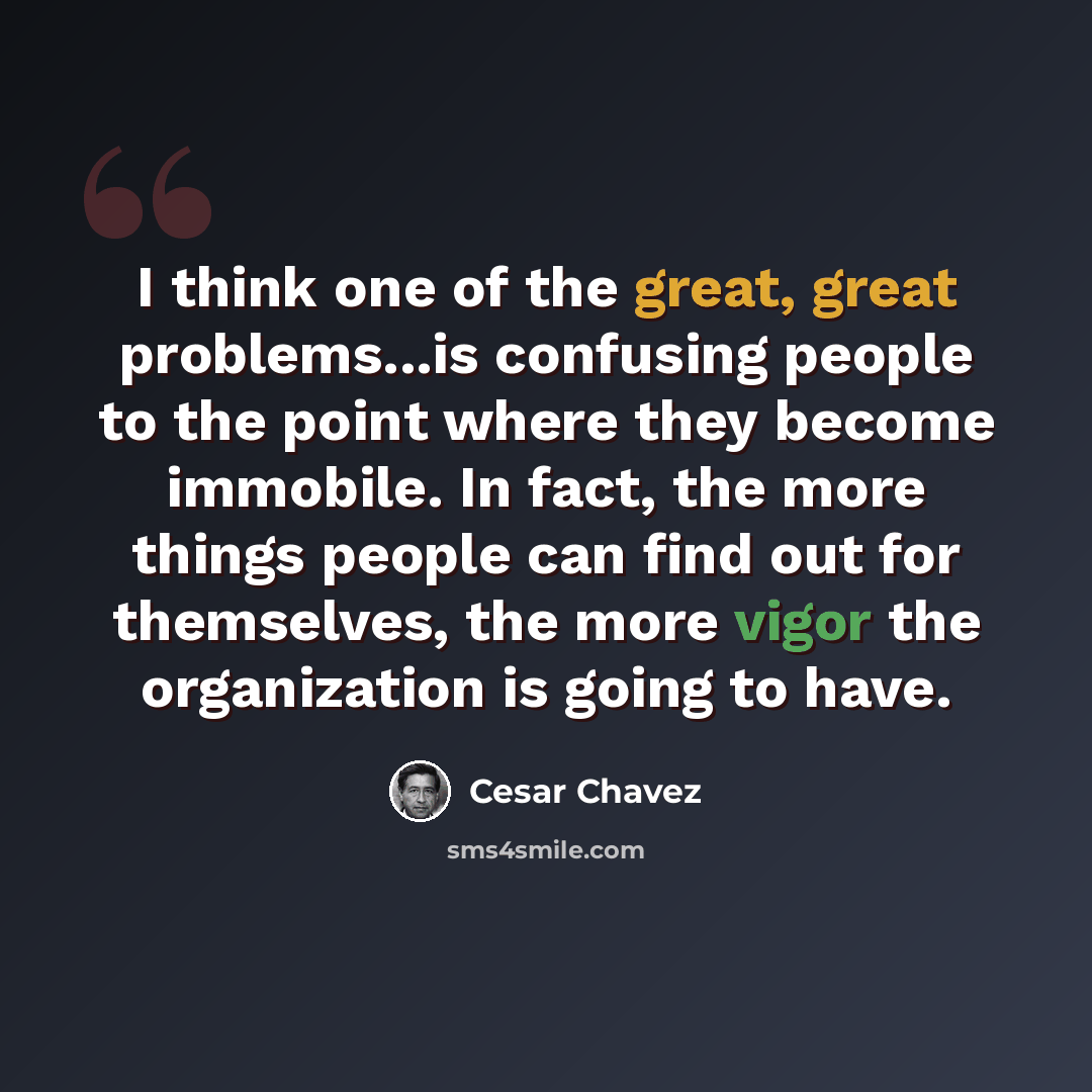 “I think one of the great, great problems...is confusing people to the point where they become immobile. In fact, the more things people can find out for themselves, the more vigor the organization is going to have.” quote by Cesar Chavez