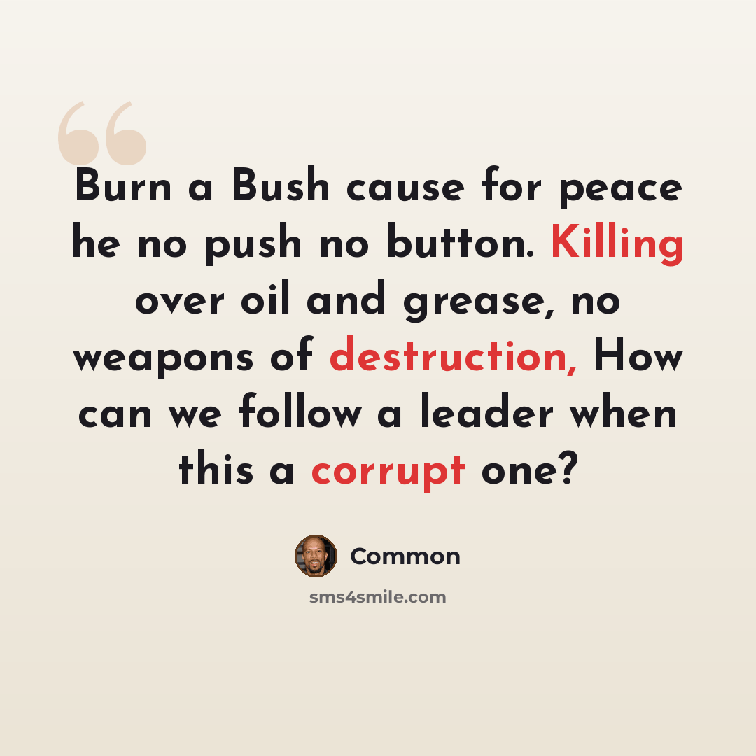 “Burn a Bush cause for peace he no push no button. Killing over oil and grease, no weapons of destruction, How can we follow a leader when this a corrupt one?” quote by Common