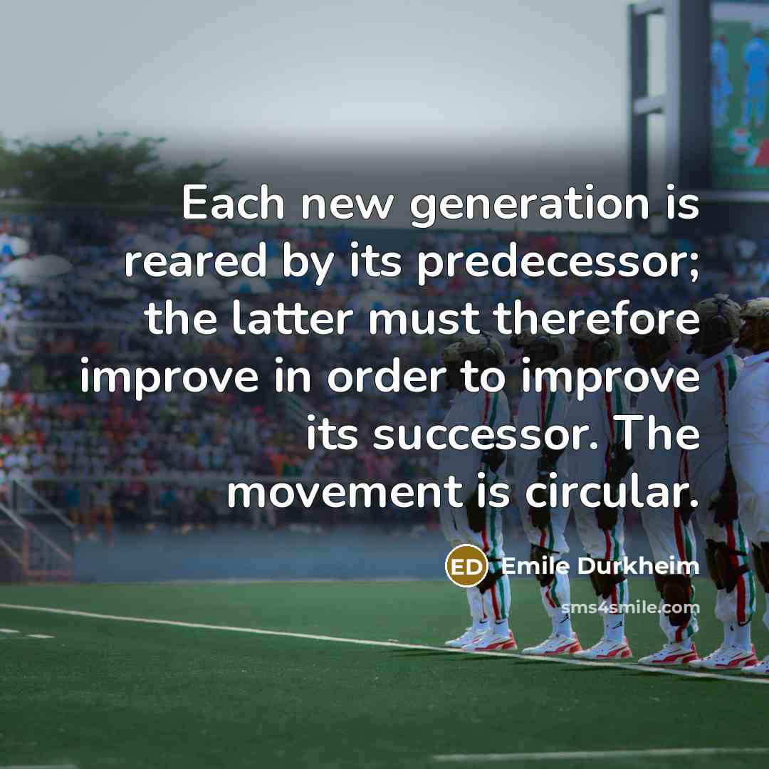 “Each new generation is reared by its predecessor; the latter must therefore improve in order to improve its successor. The movement is circular.” quote by Emile Durkheim