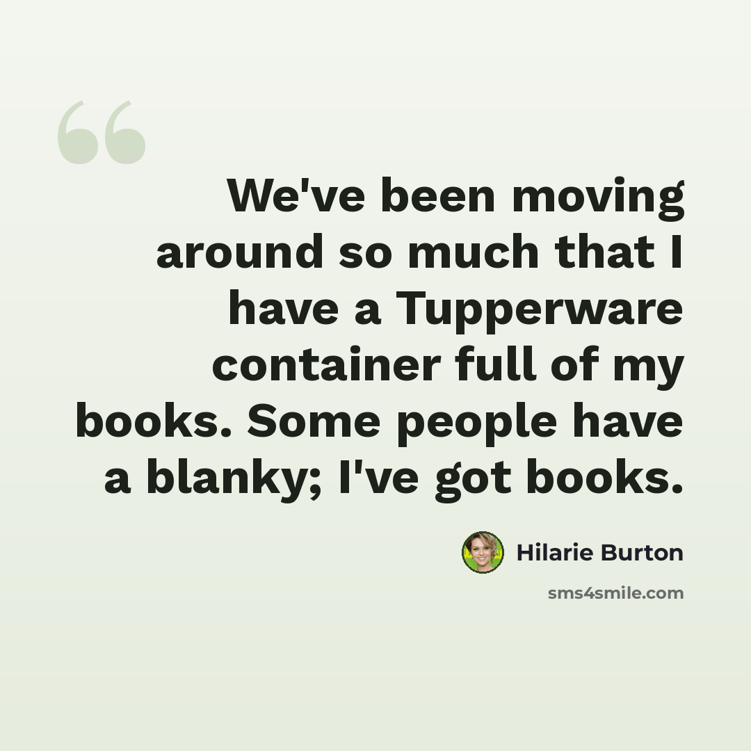 “We've been moving around so much that I have a Tupperware container full of my books. Some people have a blanky; I've got books.” quote by Hilarie Burton