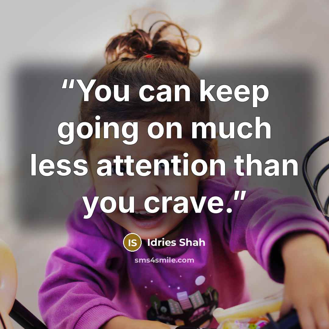 “You can keep going on much less attention than you crave.” quote by Idries Shah