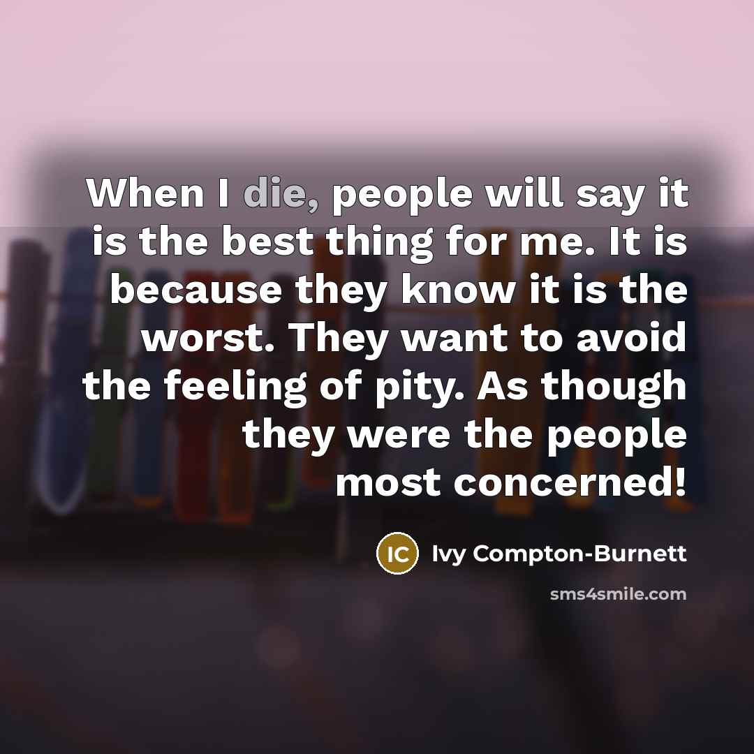 “When I die, people will say it is the best thing for me. It is because they know it is the worst. They want to avoid the feeling of pity. As though they were the people most concerned!” quote by Ivy Compton-Burnett