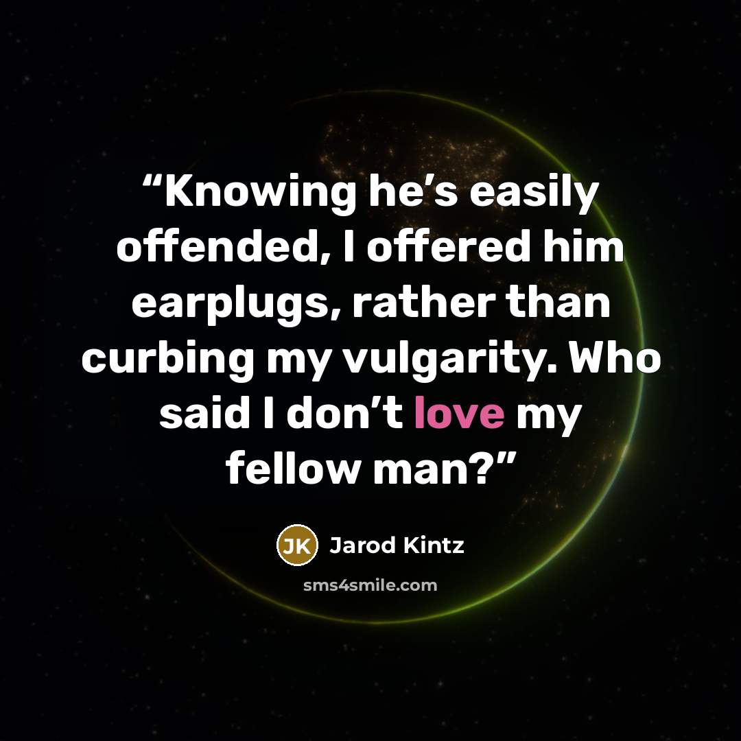 “Knowing he’s easily offended, I offered him earplugs, rather than curbing my vulgarity. Who said I don’t love my fellow man?” quote by Jarod Kintz
