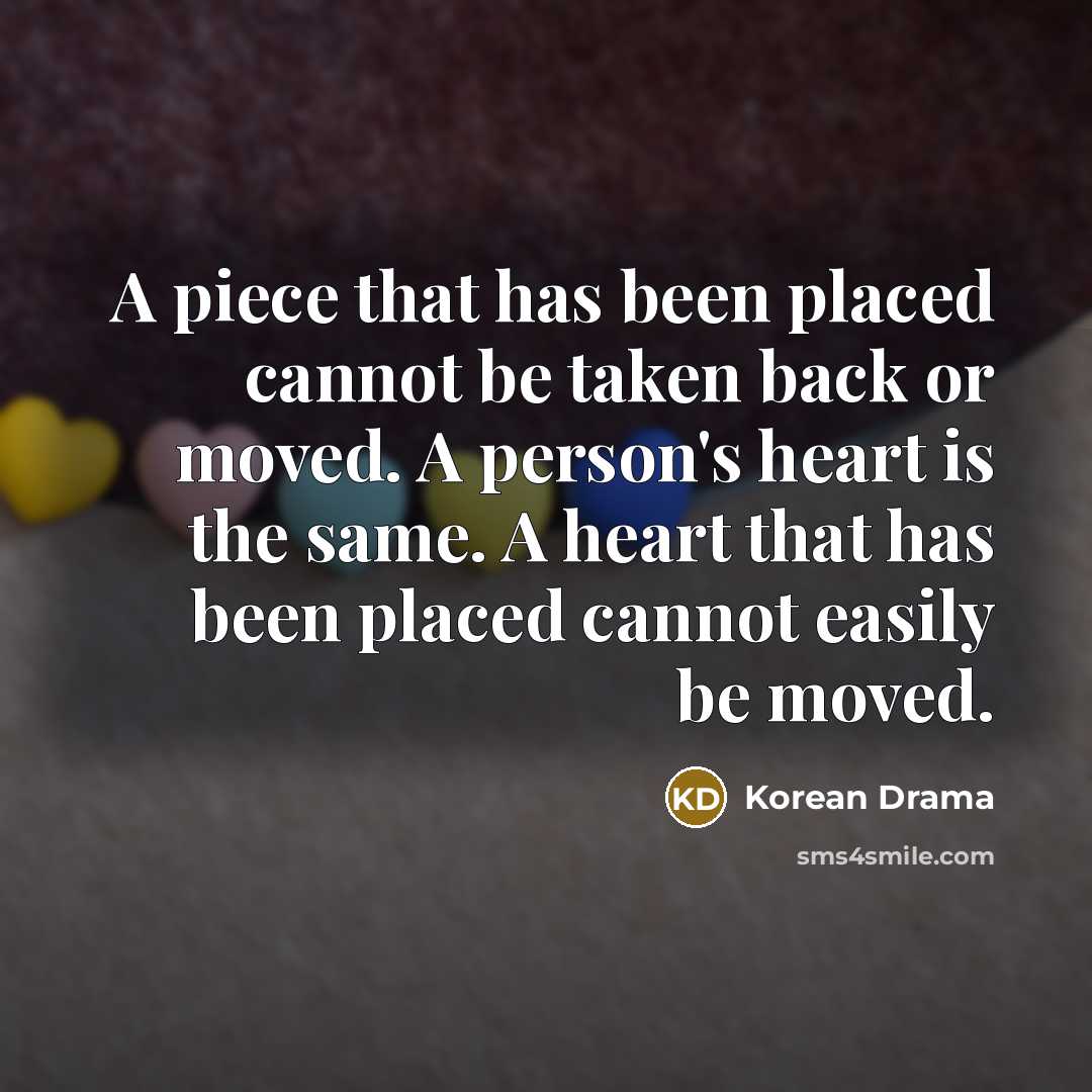 “A piece that has been placed cannot be taken back or moved. A person's heart is the same. A heart that has been placed cannot easily be moved.” quote by Korean Drama