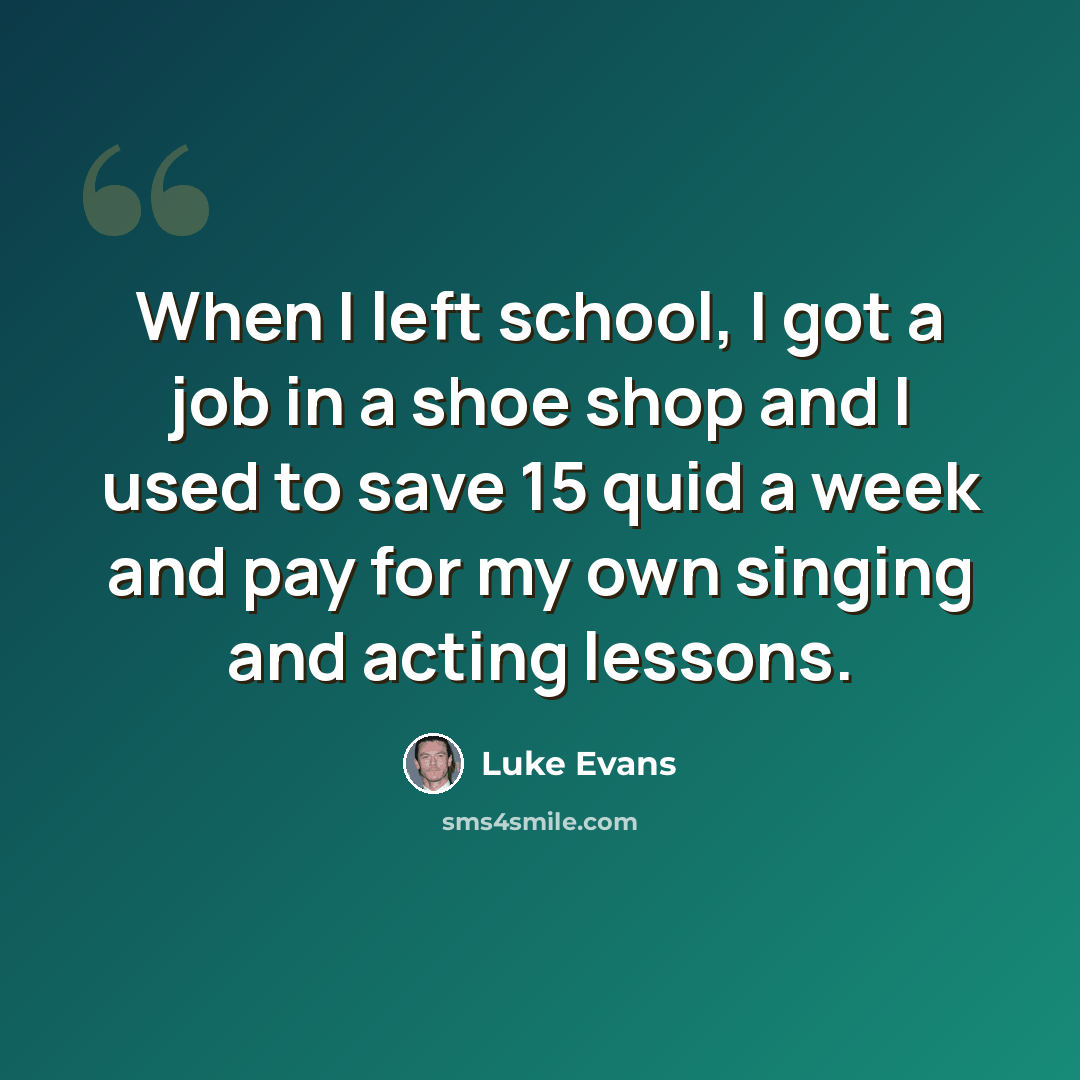 “When I left school, I got a job in a shoe shop and I used to save 15 quid a week and pay for my own singing and acting lessons.” quote by Luke Evans