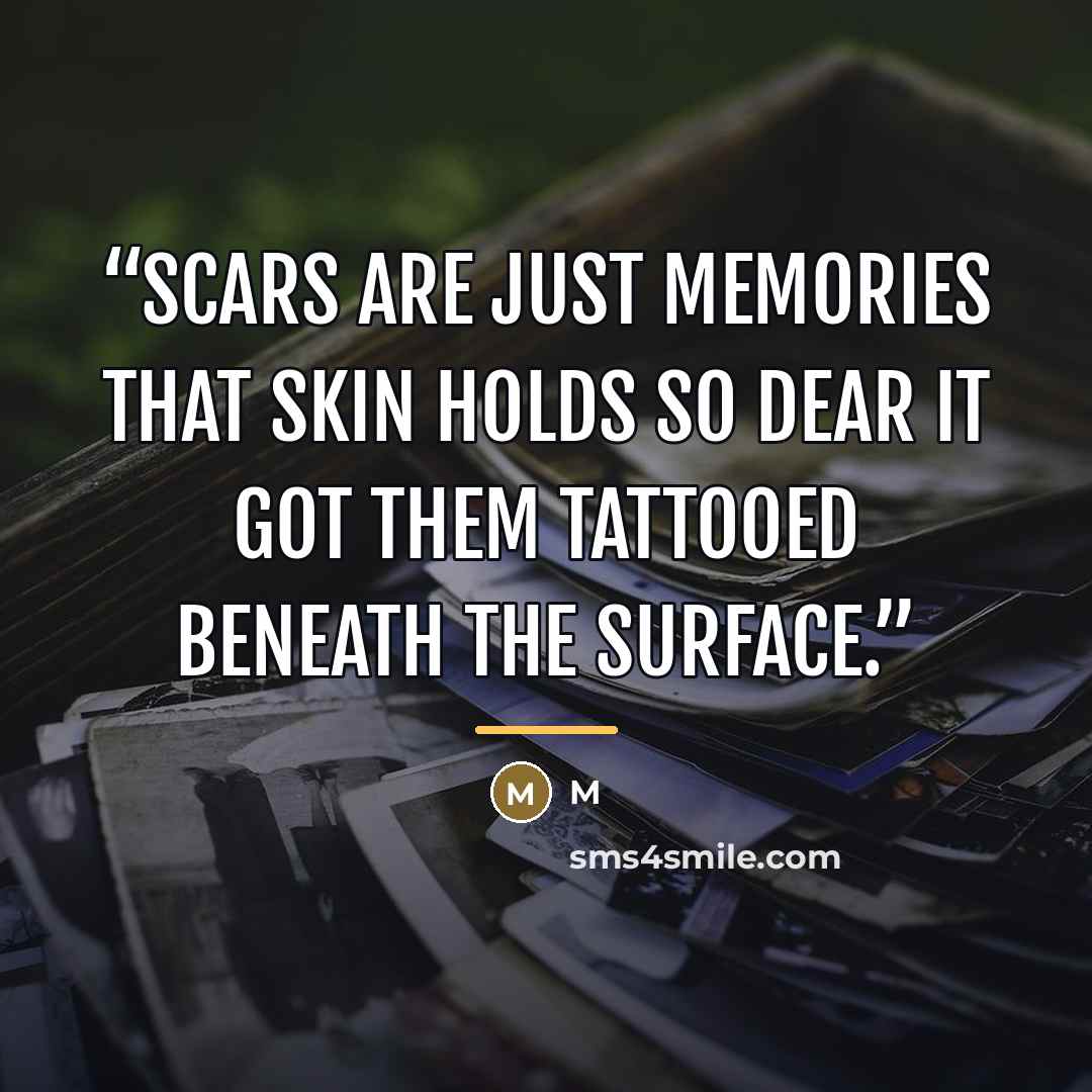 “Scars are just memories that skin holds so dear it got them tattooed beneath the surface.” quote by M