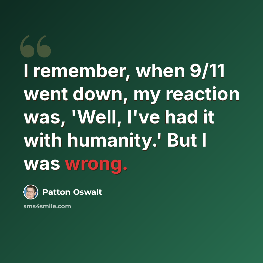 “I remember, when 9/11 went down, my reaction was, 'Well, I've had it with humanity.' But I was wrong.” quote by Patton Oswalt
