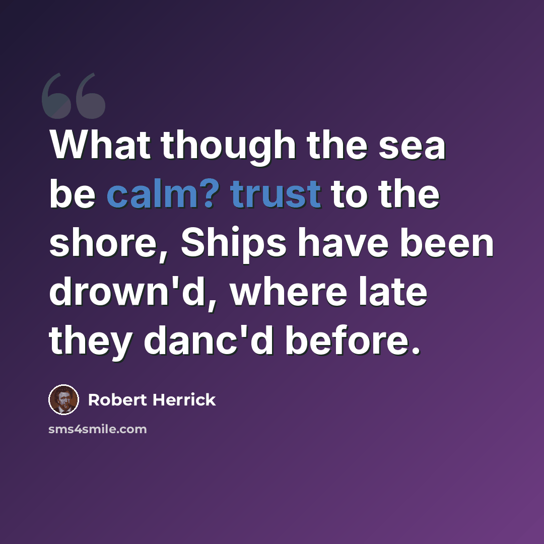 “What though the sea be calm? trust to the shore, Ships have been drown'd, where late they danc'd before.” quote by Robert Herrick