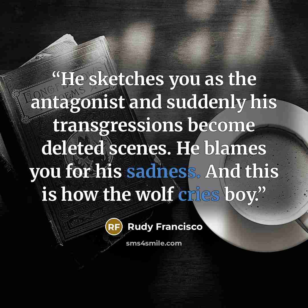 “He sketches you as the antagonist and suddenly his transgressions become deleted scenes. He blames you for his sadness. And this is how the wolf cries boy.” quote by Rudy Francisco