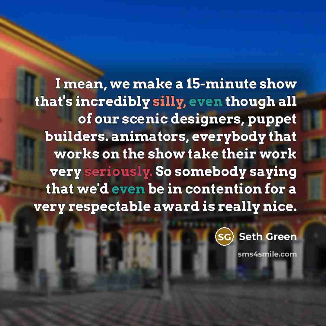“I mean, we make a 15-minute show that's incredibly silly, even though all of our scenic designers, puppet builders. animators, everybody that works on the show take their work very seriously. So somebody saying that we'd even be in contention for a very respectable award is really nice.” quote by Seth Green