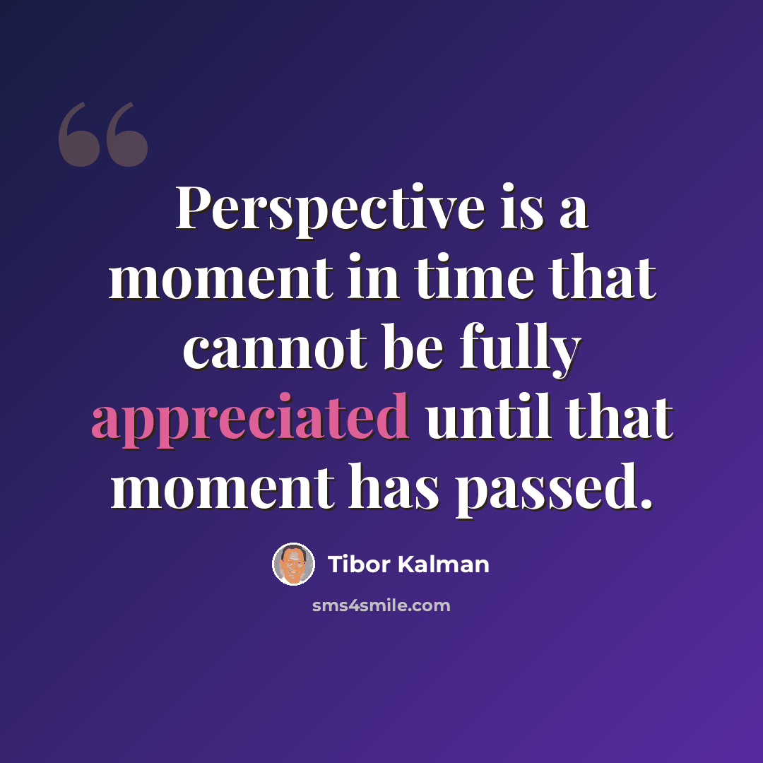 “Perspective is a moment in time that cannot be fully appreciated until that moment has passed.” quote by Tibor Kalman