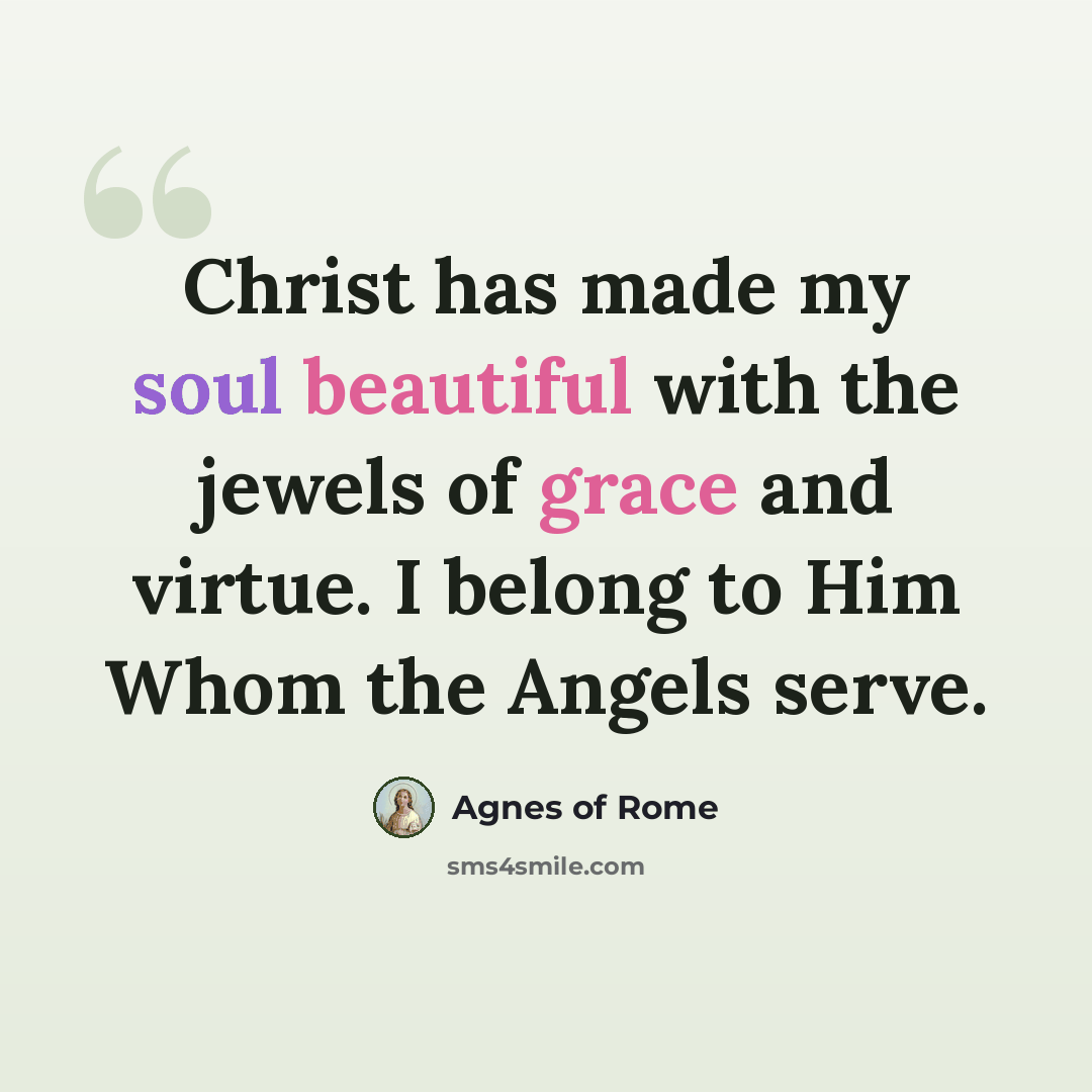“Christ has made my soul beautiful with the jewels of grace and virtue. I belong to Him Whom the Angels serve.” quote by Agnes of Rome