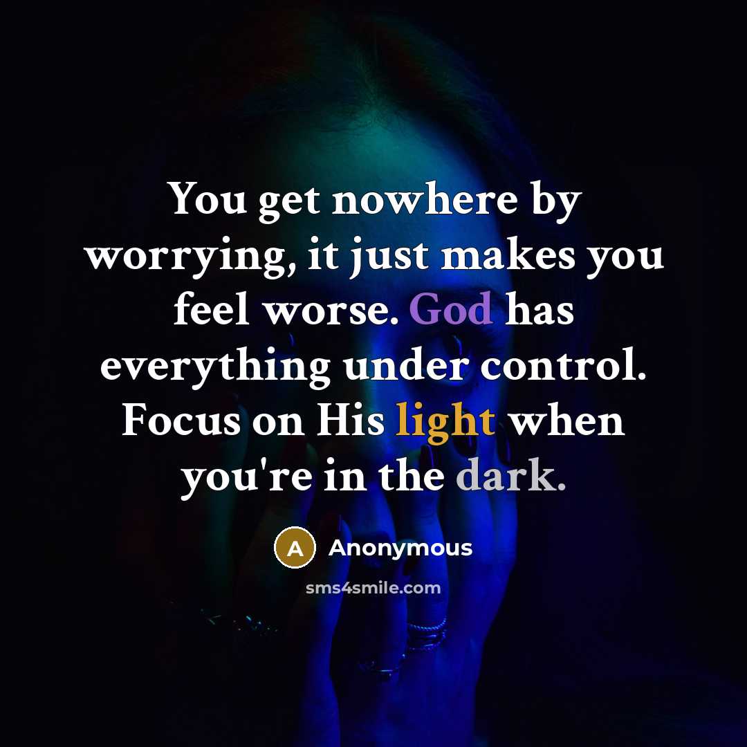 “You get nowhere by worrying, it just makes you feel worse. God has everything under control. Focus on His light when you're in the dark.” quote by Anonymous