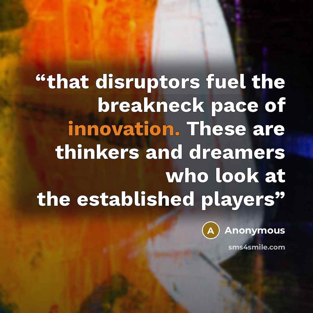 “that disruptors fuel the breakneck pace of innovation. These are thinkers and dreamers who look at the established players” quote by Anonymous