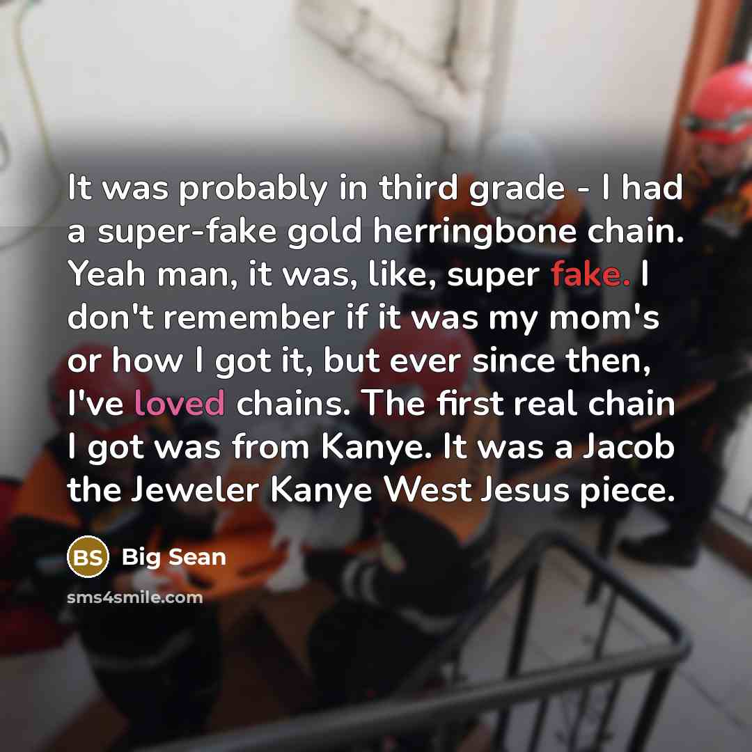 “It was probably in third grade - I had a super-fake gold herringbone chain. Yeah man, it was, like, super fake. I don't remember if it was my mom's or how I got it, but ever since then, I've loved chains. The first real chain I got was from Kanye. It was a Jacob the Jeweler Kanye West Jesus piece.” quote by Big Sean