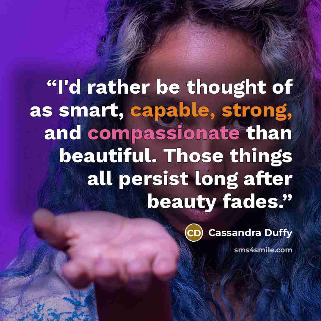 “I'd rather be thought of as smart, capable, strong, and compassionate than beautiful. Those things all persist long after beauty fades.” quote by Cassandra Duffy