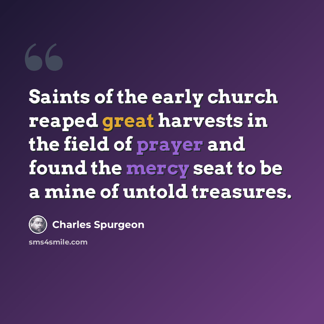 “Saints of the early church reaped great harvests in the field of prayer and found the mercy seat to be a mine of untold treasures.” quote by Charles Spurgeon