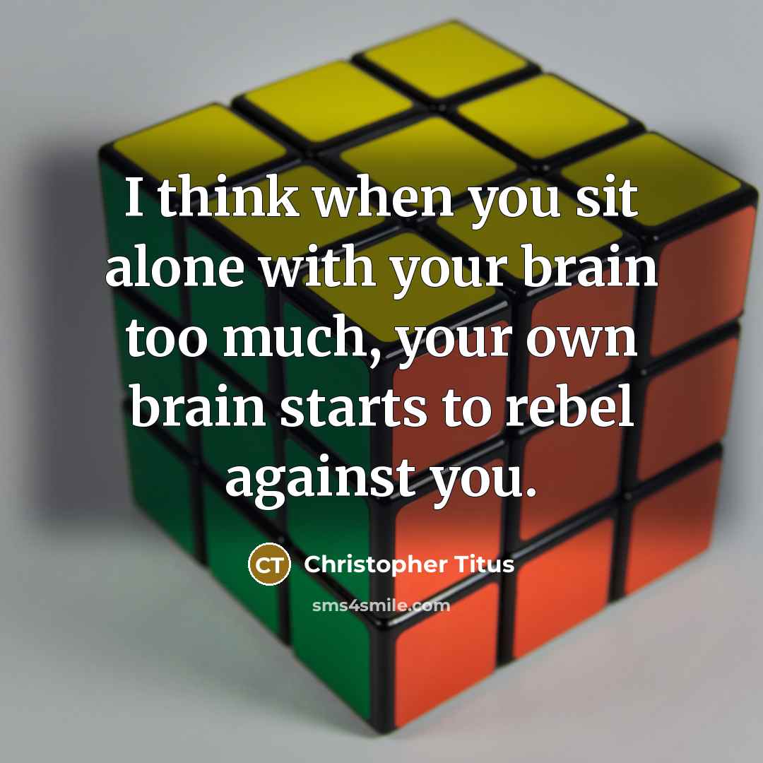 “I think when you sit alone with your brain too much, your own brain starts to rebel against you.” quote by Christopher Titus
