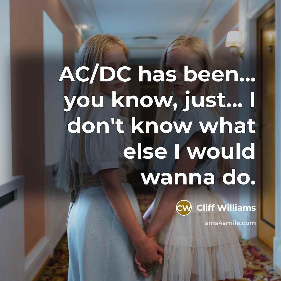 “AC/DC has been... you know, just... I don't know what else I would wanna do.” quote by Cliff Williams