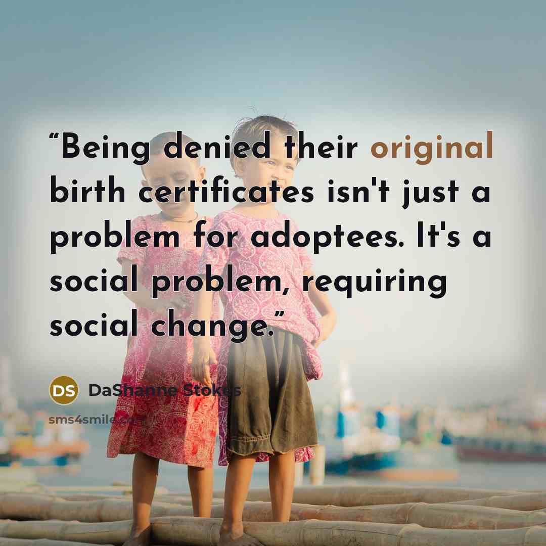 “Being denied their original birth certificates isn't just a problem for adoptees. It's a social problem, requiring social change.” quote by DaShanne Stokes
