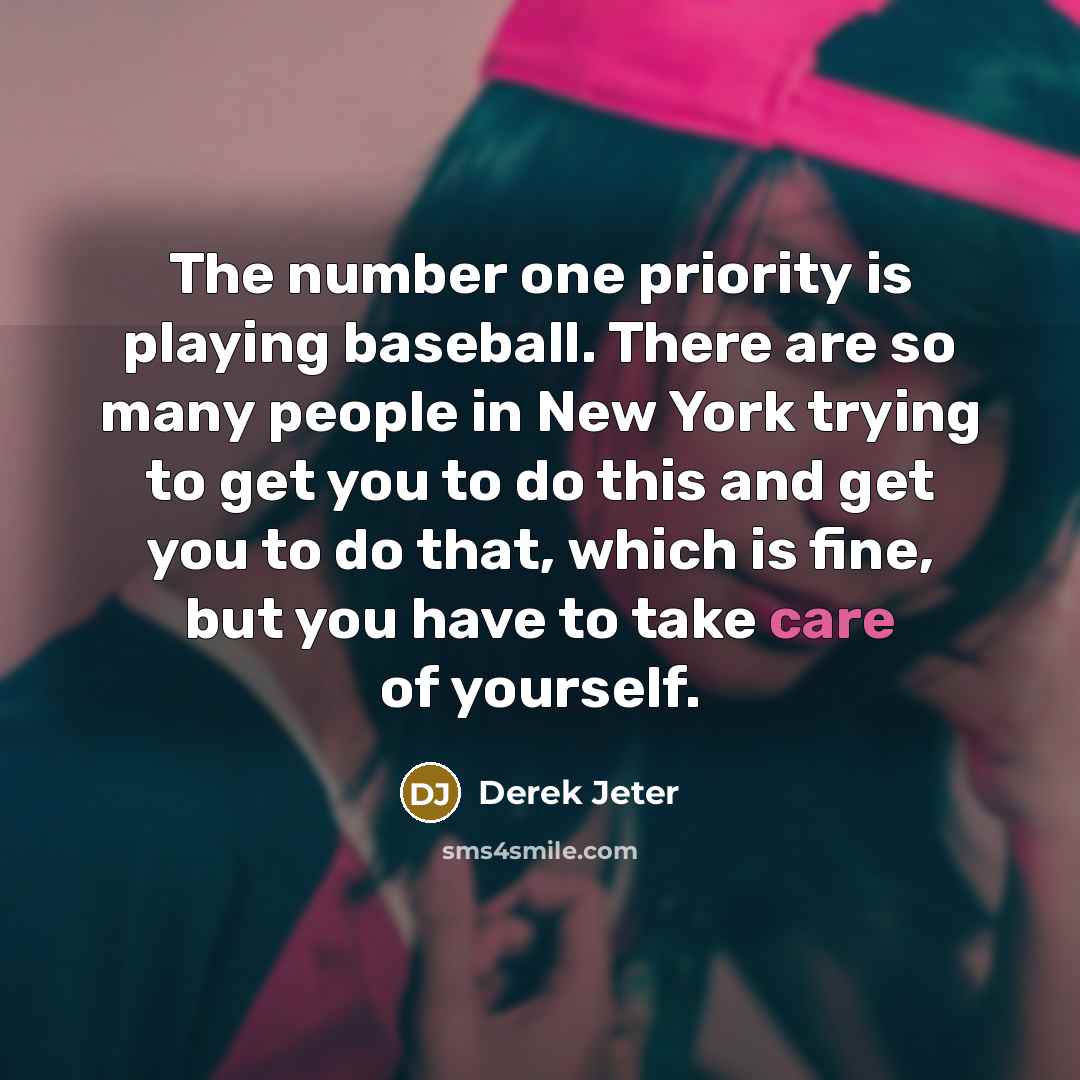 “The number one priority is playing baseball. There are so many people in New York trying to get you to do this and get you to do that, which is fine, but you have to take care of yourself.” quote by Derek Jeter