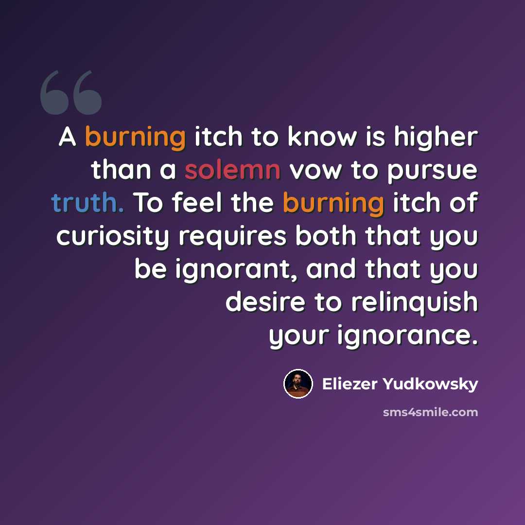 “A burning itch to know is higher than a solemn vow to pursue truth. To feel the burning itch of curiosity requires both that you be ignorant, and that you desire to relinquish your ignorance.” quote by Eliezer Yudkowsky