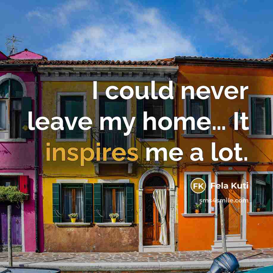 “I could never leave my home… It inspires me a lot.” quote by Fela Kuti