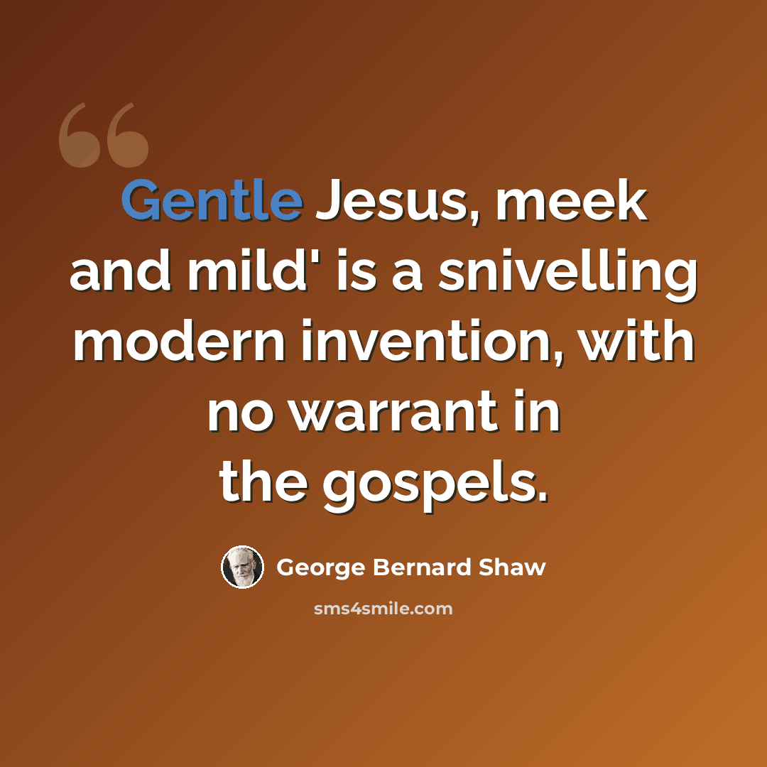 “Gentle Jesus, meek and mild' is a snivelling modern invention, with no warrant in the gospels.” quote by George Bernard Shaw