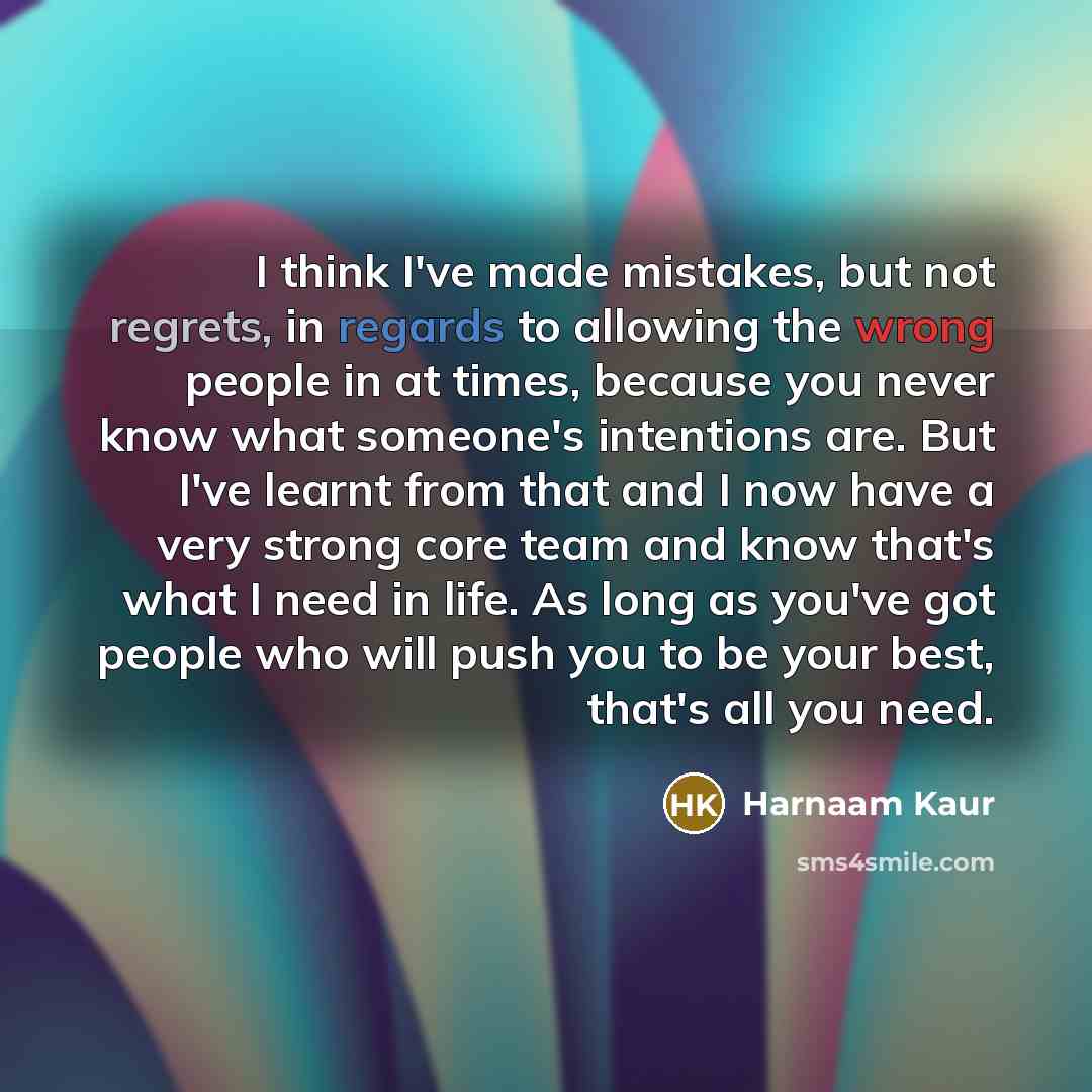 “I think I've made mistakes, but not regrets, in regards to allowing the wrong people in at times, because you never know what someone's intentions are. But I've learnt from that and I now have a very strong core team and know that's what I need in life. As long as you've got people who will push…” quote by Harnaam Kaur