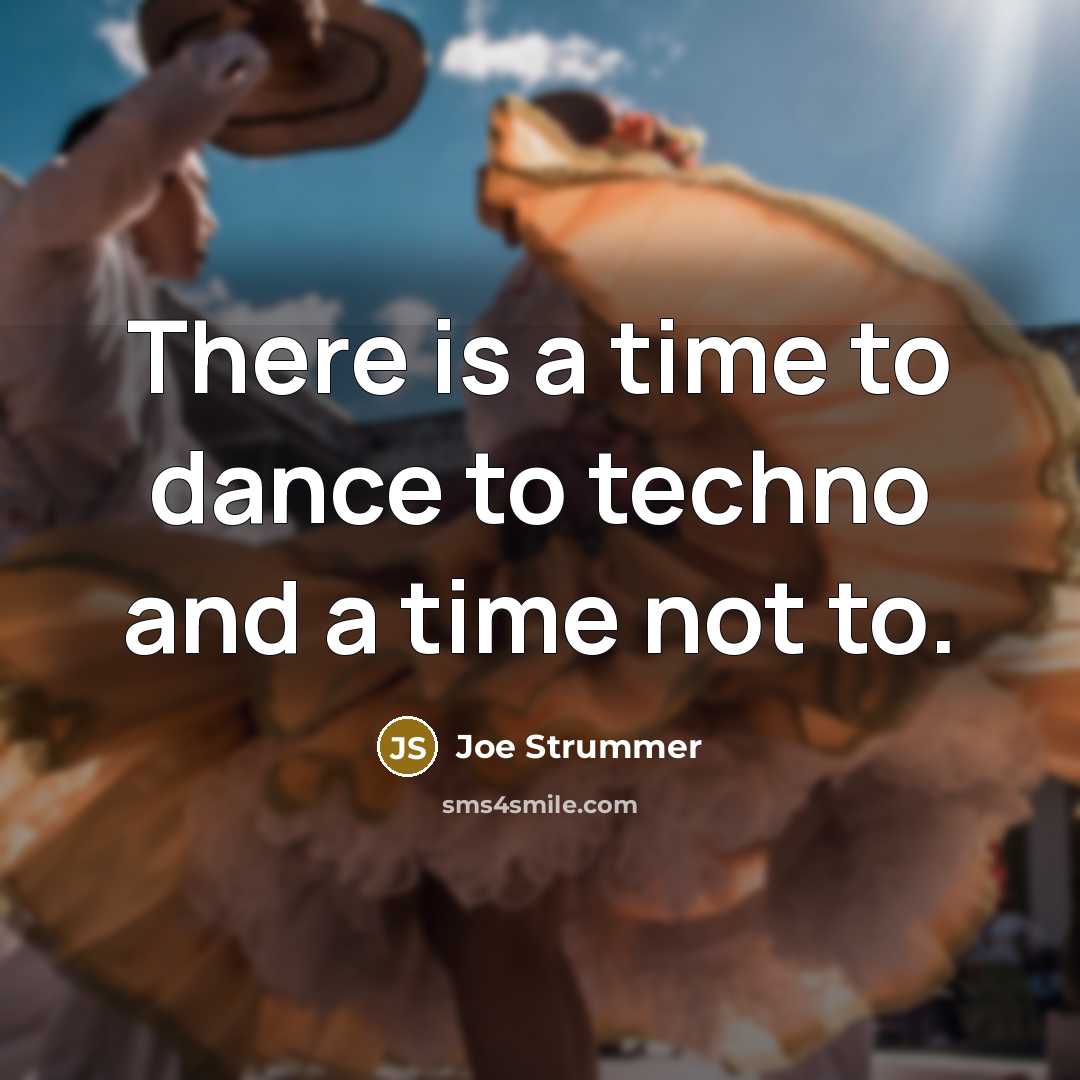“There is a time to dance to techno and a time not to.” quote by Joe Strummer