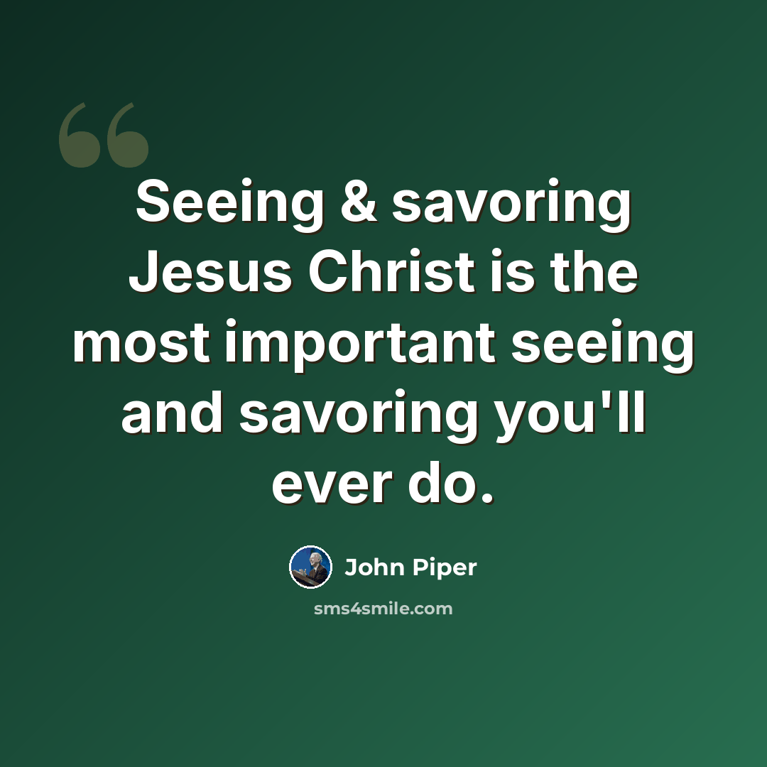 “Seeing & savoring Jesus Christ is the most important seeing and savoring you'll ever do.” quote by John Piper