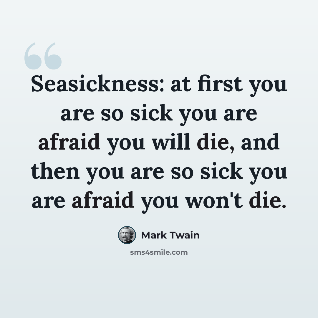 “Seasickness: at first you are so sick you are afraid you will die, and then you are so sick you are afraid you won't die.” quote by Mark Twain