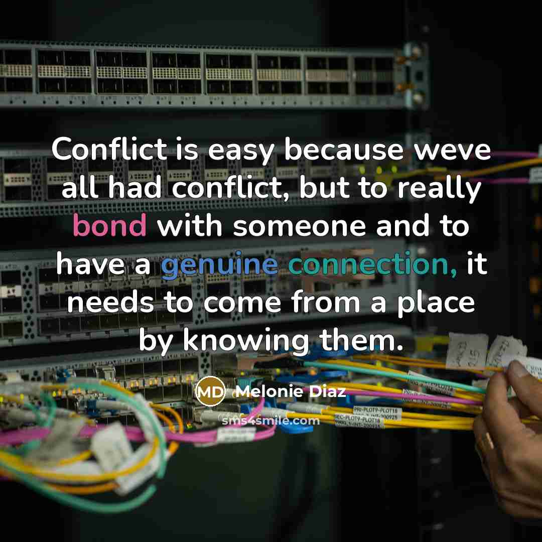 “Conflict is easy because weve all had conflict, but to really bond with someone and to have a genuine connection, it needs to come from a place by knowing them.” quote by Melonie Diaz