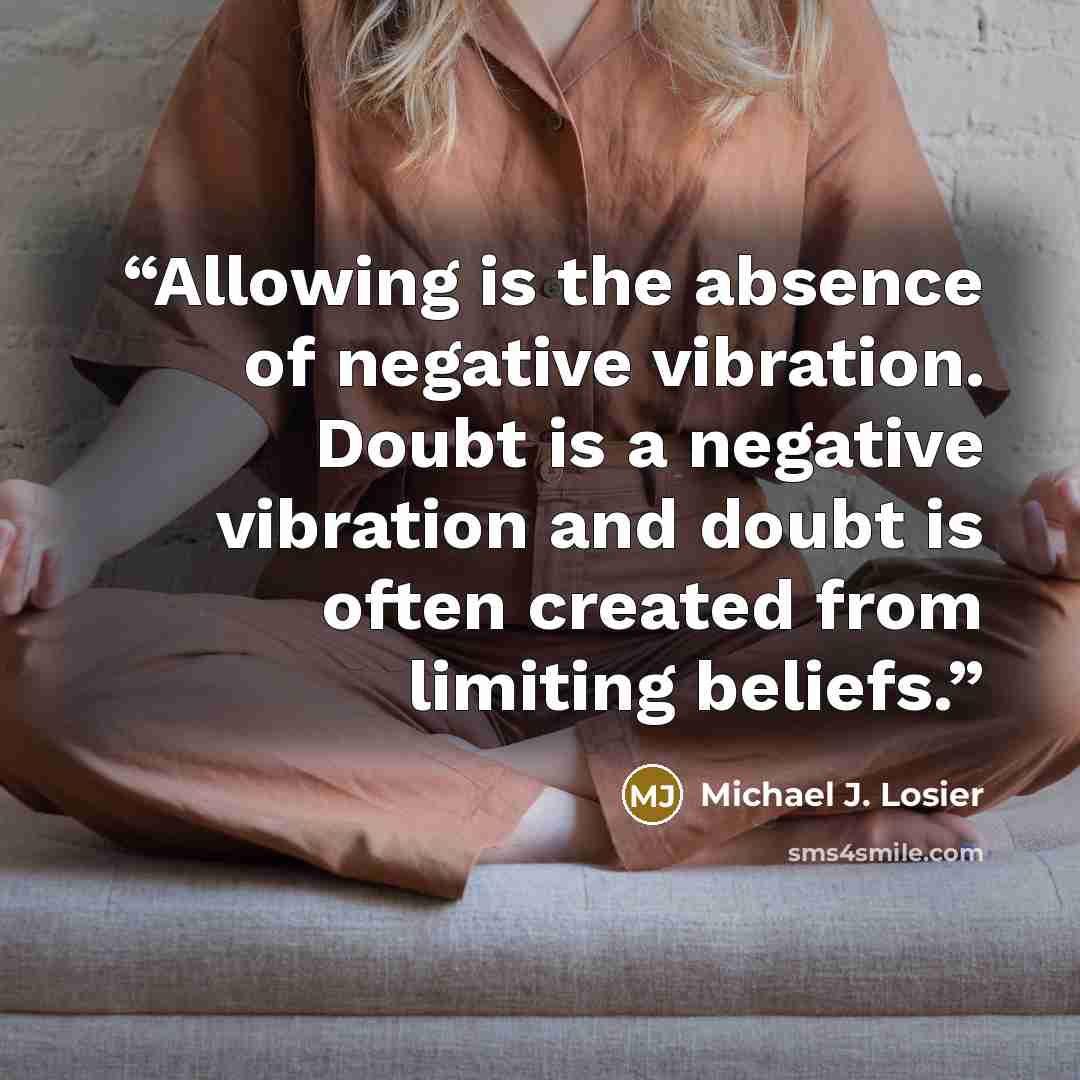 “Allowing is the absence of negative vibration. Doubt is a negative vibration and doubt is often created from limiting beliefs.” quote by Michael J. Losier