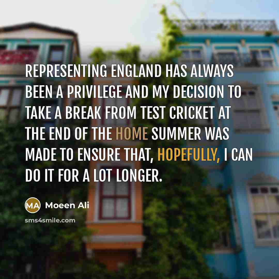 “Representing England has always been a privilege and my decision to take a break from Test cricket at the end of the home summer was made to ensure that, hopefully, I can do it for a lot longer.” quote by Moeen Ali