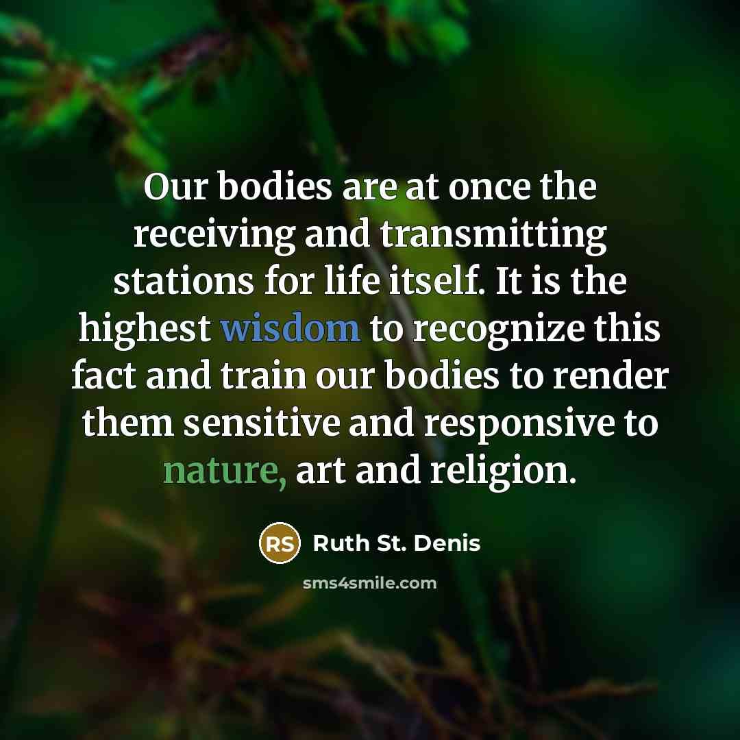 “Our bodies are at once the receiving and transmitting stations for life itself. It is the highest wisdom to recognize this fact and train our bodies to render them sensitive and responsive to nature, art and religion.” quote by Ruth St. Denis