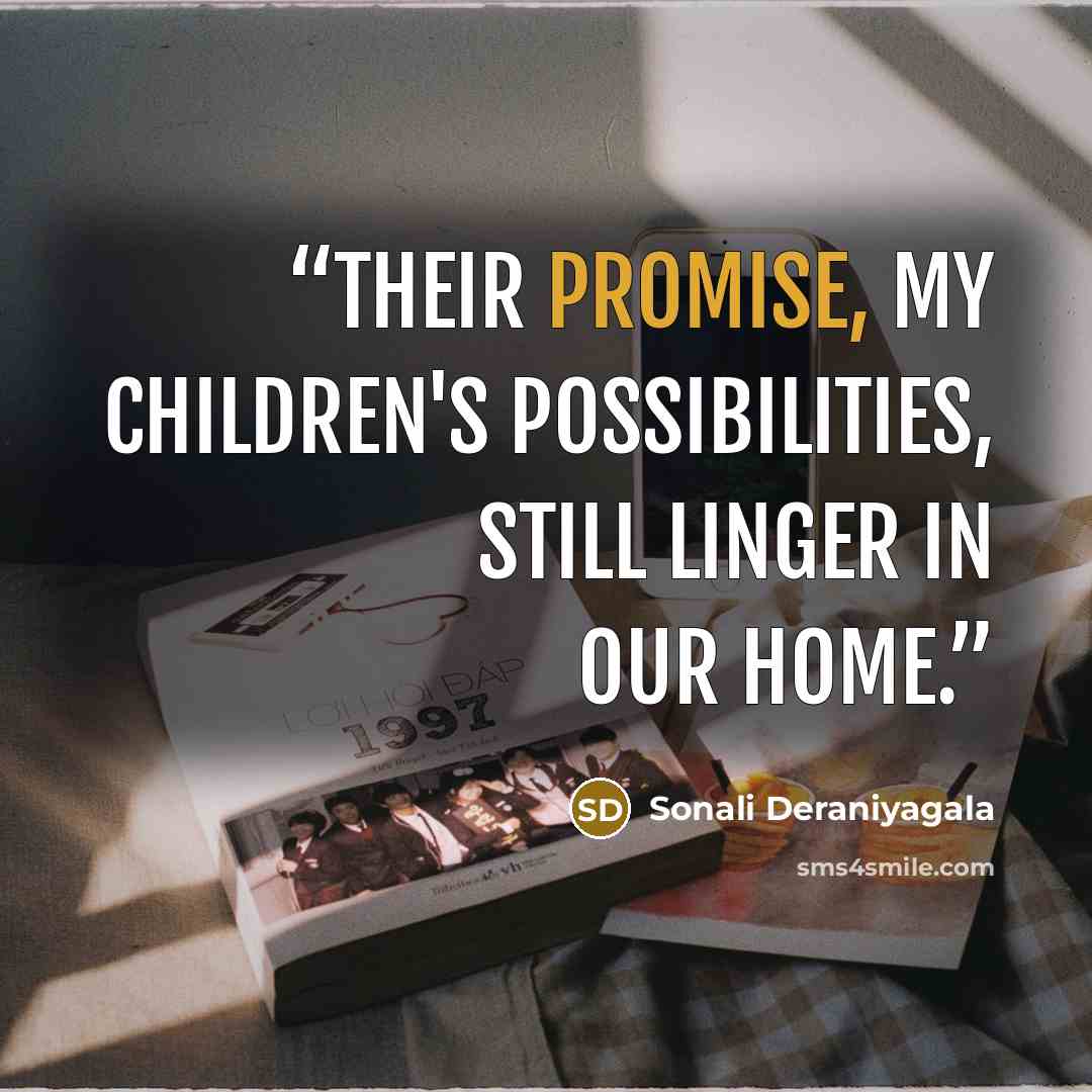 “Their promise, my children's possibilities, still linger in our home.” quote by Sonali Deraniyagala