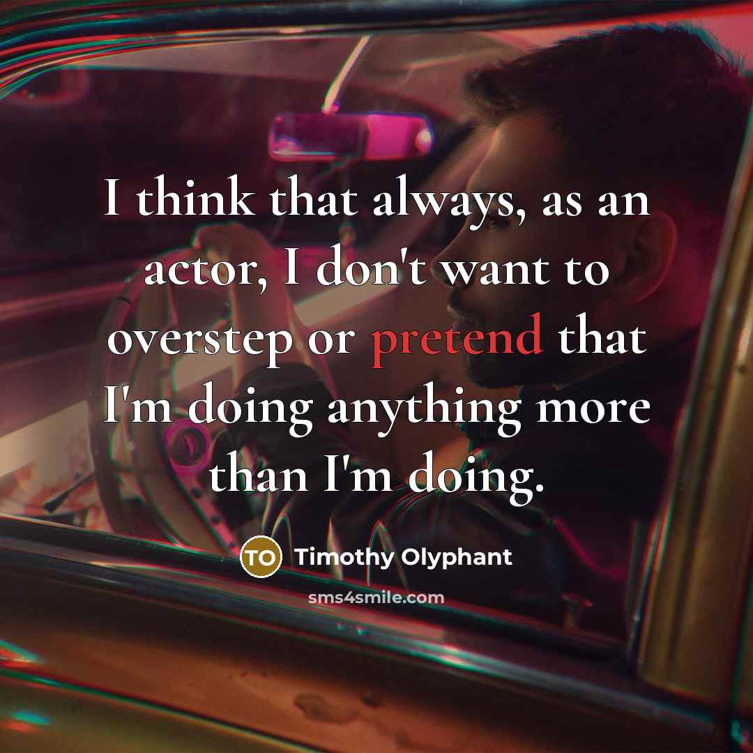“I think that always, as an actor, I don't want to overstep or pretend that I'm doing anything more than I'm doing.” quote by Timothy Olyphant