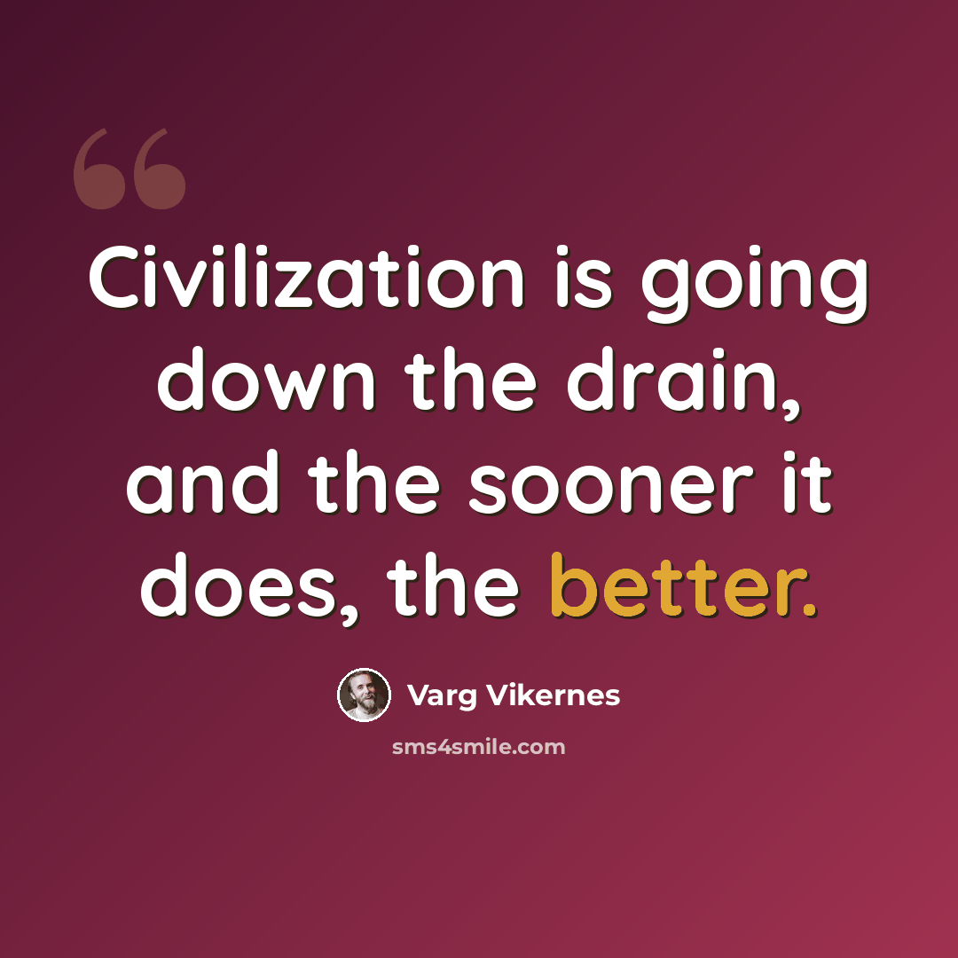 “Civilization is going down the drain, and the sooner it does, the better.” quote by Varg Vikernes
