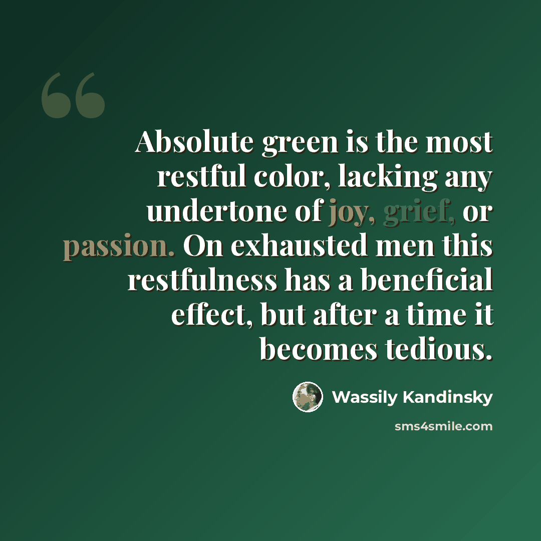 “Absolute green is the most restful color, lacking any undertone of joy, grief, or passion. On exhausted men this restfulness has a beneficial effect, but after a time it becomes tedious.” quote by Wassily Kandinsky