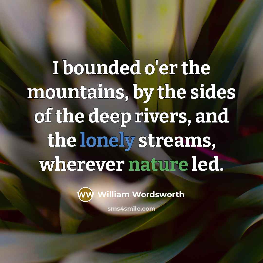 “I bounded o'er the mountains, by the sides of the deep rivers, and the lonely streams, wherever nature led.” quote by William Wordsworth