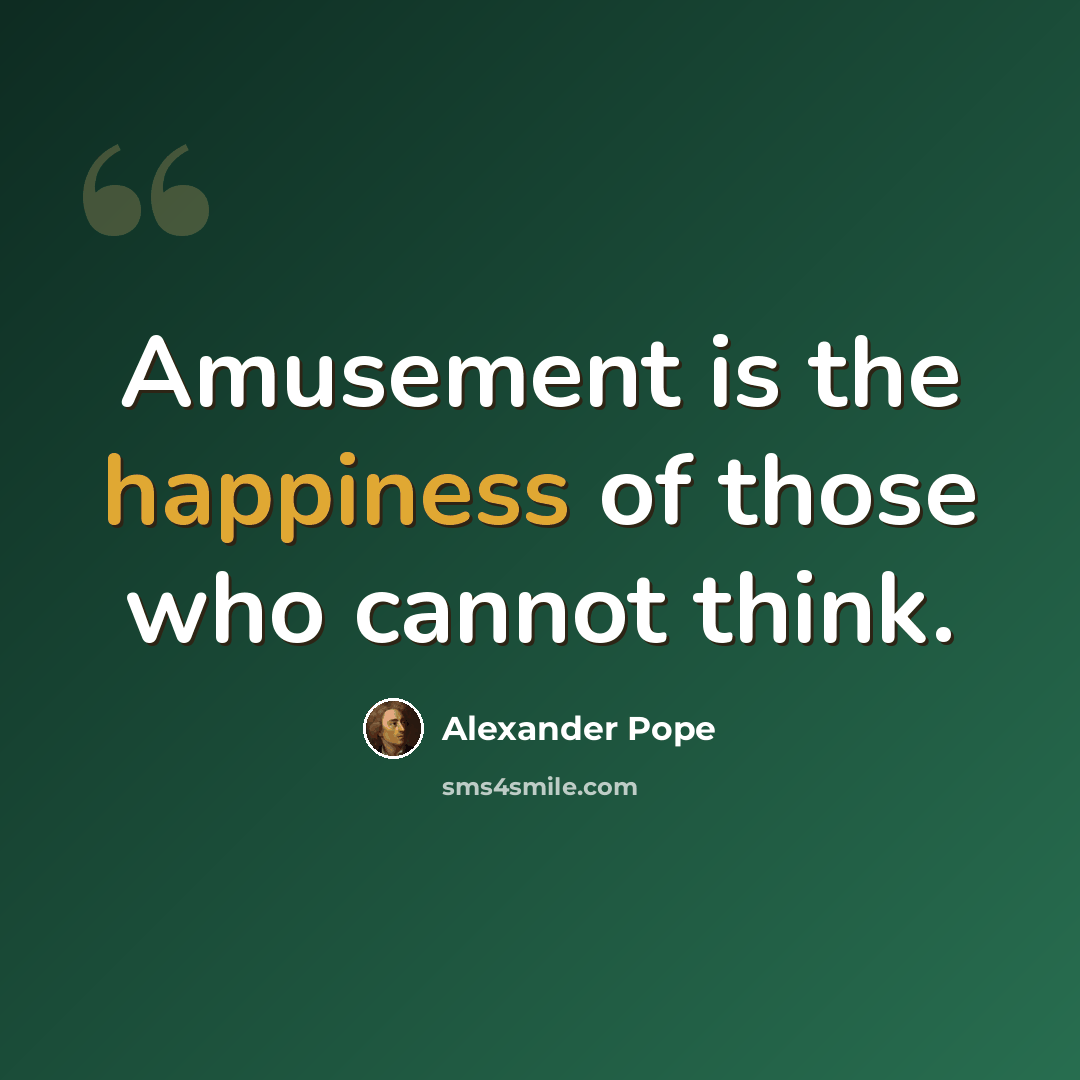 “Amusement is the happiness of those who cannot think.” quote by Alexander Pope