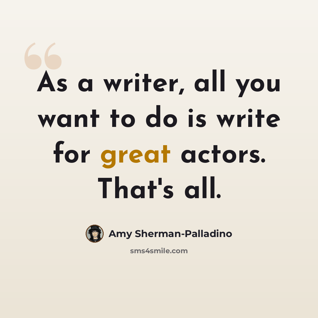 “As a writer, all you want to do is write for great actors. That's all.” quote by Amy Sherman-Palladino