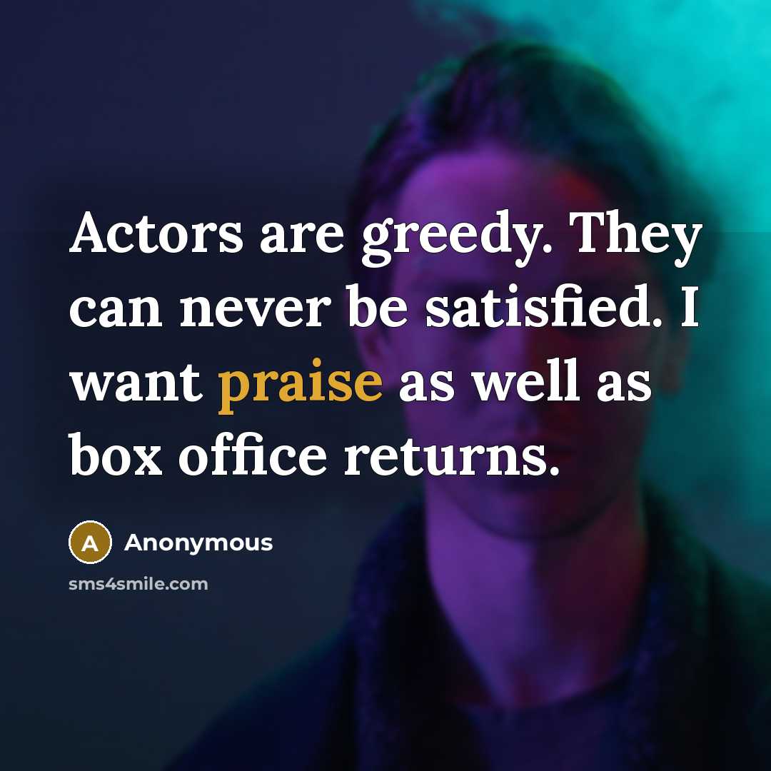 “Actors are greedy. They can never be satisfied. I want praise as well as box office returns.” quote by Anonymous